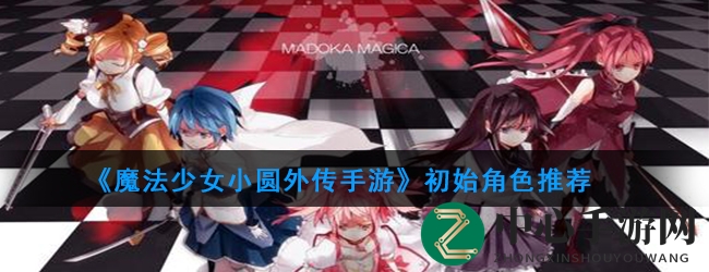 《魔法少女小圆外传手游》初始角色推荐