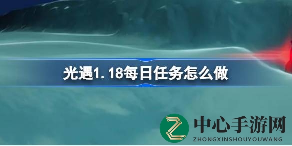 光遇1.18每日任务攻略揭晓：暮土神秘任务等你挑战