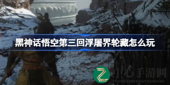 《黑神话：悟空》第三回“浮屠界轮藏”攻略全解析，轻松解锁隐藏宝藏