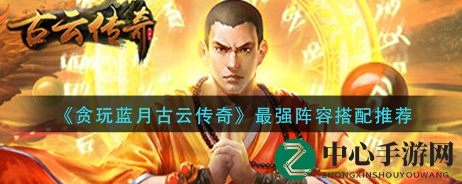 《贪玩蓝月古云传奇》最强阵容搭配推荐