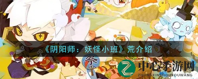 《阴阳师：妖怪小班》神秘式神荒深度解析，独特形象与传奇经历揭秘