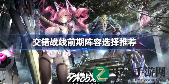 《交错战线》揭秘：新手玩家必备的初期阵容搭配攻略